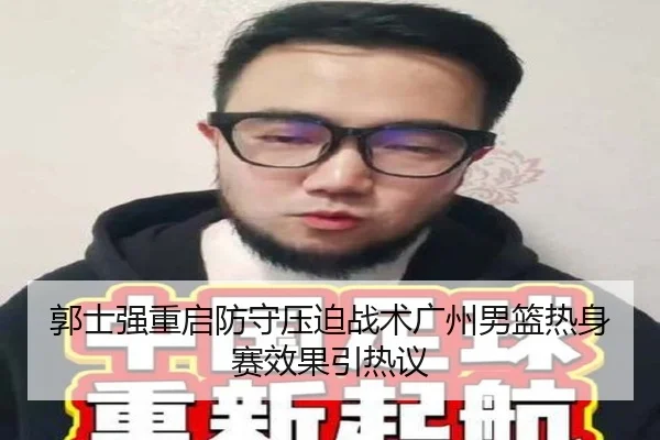 郭士强重启防守压迫战术广州男篮热身赛效果引热议