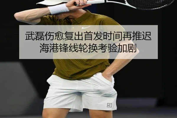 武磊伤愈复出首发时间再推迟 海港锋线轮换考验加剧